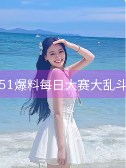51爆料每日大赛大乱斗
