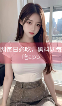 《黑料网每日必吃，黑料网每日必吃app》图片详情